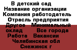 В детский сад № 1 › Название организации ­ Компания-работодатель › Отрасль предприятия ­ Другое › Минимальный оклад ­ 1 - Все города Работа » Вакансии   . Челябинская обл.,Снежинск г.